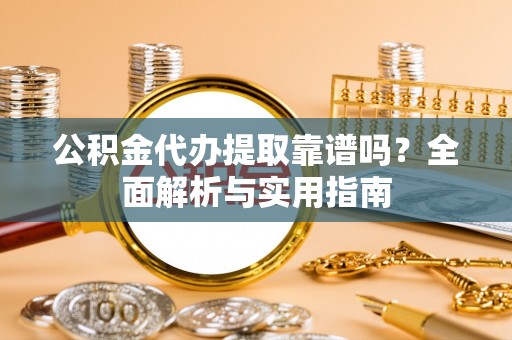 绛县公积金代办提取靠谱吗？全面解析与实用指南
