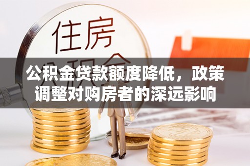绛县公积金贷款额度降低，政策调整对购房者的深远影响