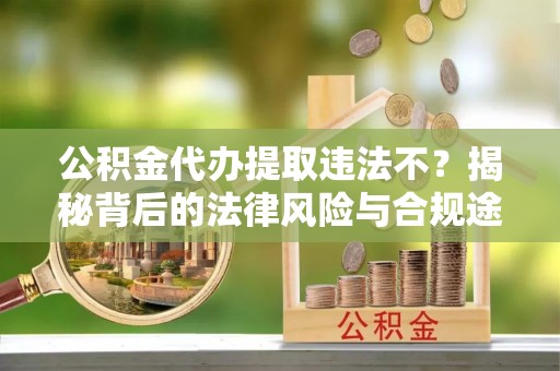 绛县公积金代办提取违法不？揭秘背后的法律风险与合规途径