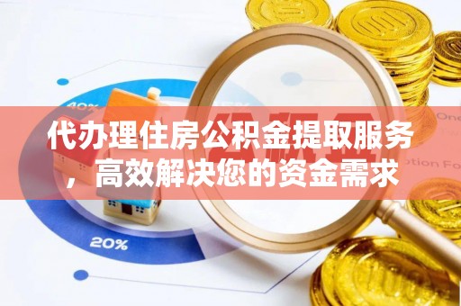 绛县代办理住房公积金提取服务，高效解决您的资金需求