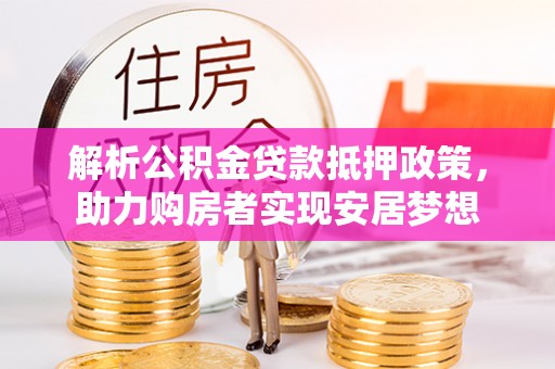 绛县解析公积金贷款抵押政策，助力购房者实现安居梦想