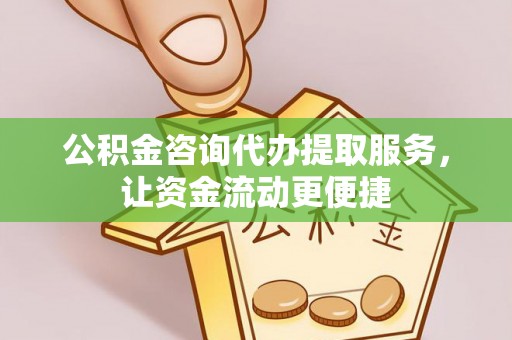 绛县公积金咨询代办提取服务，让资金流动更便捷
