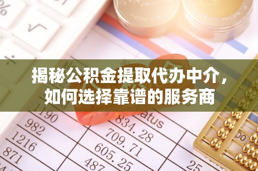 绛县揭秘公积金提取代办中介，如何选择靠谱的服务商