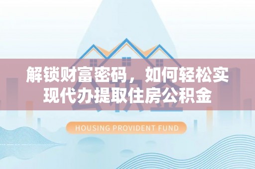 绛县解锁财富密码，如何轻松实现代办提取住房公积金