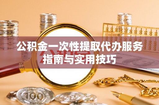 绛县公积金一次性提取代办服务指南与实用技巧