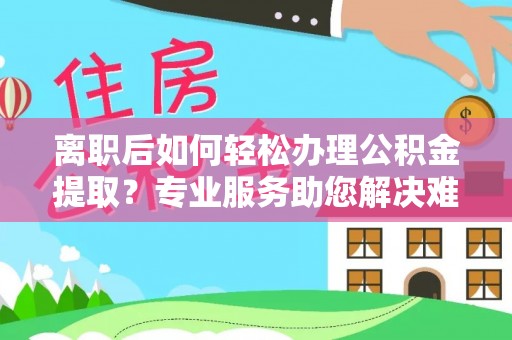 绛县离职后如何轻松办理公积金提取？专业服务助您解决难题