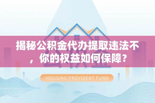 绛县揭秘公积金代办提取违法不，你的权益如何保障？
