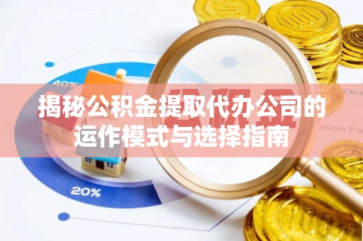 绛县揭秘公积金提取代办公司的运作模式与选择指南