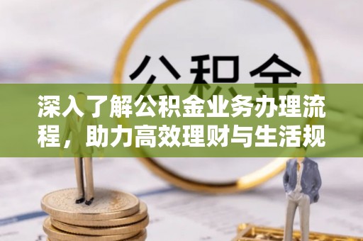 绛县深入了解公积金业务办理流程，助力高效理财与生活规划