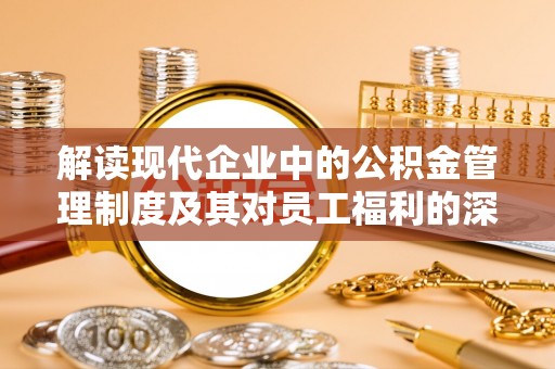 绛县解读现代企业中的公积金管理制度及其对员工福利的深远影响