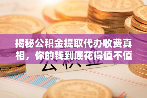 绛县揭秘公积金提取代办收费真相，你的钱到底花得值不值？