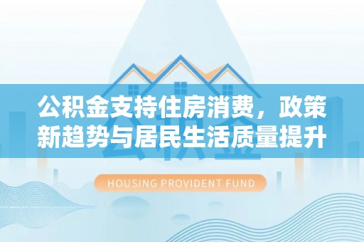 绛县公积金支持住房消费，政策新趋势与居民生活质量提升
