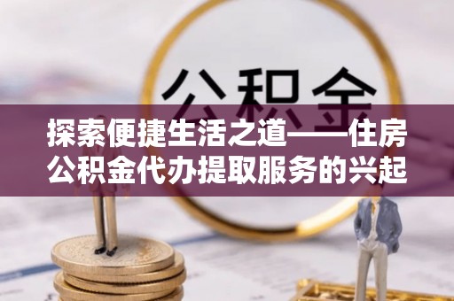 绛县探索便捷生活之道——住房公积金代办提取服务的兴起与未来