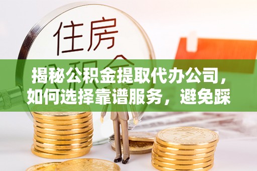 绛县揭秘公积金提取代办公司，如何选择靠谱服务，避免踩坑？
