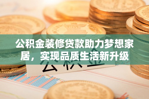 绛县公积金装修贷款助力梦想家居，实现品质生活新升级