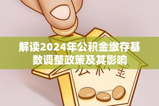 绛县解读2024年公积金缴存基数调整政策及其影响