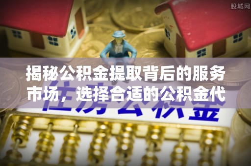 绛县揭秘公积金提取背后的服务市场，选择合适的公积金代办提取公司是关键