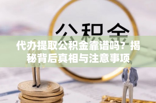 绛县代办提取公积金靠谱吗？揭秘背后真相与注意事项