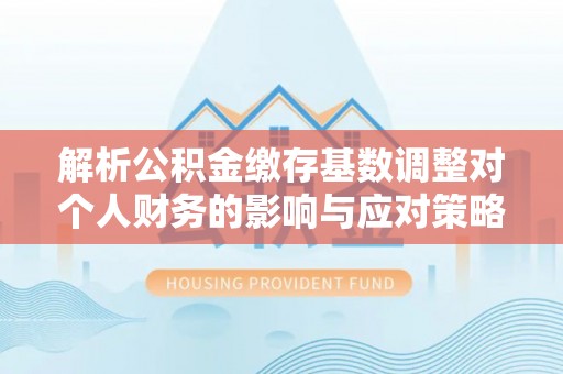 绛县解析公积金缴存基数调整对个人财务的影响与应对策略