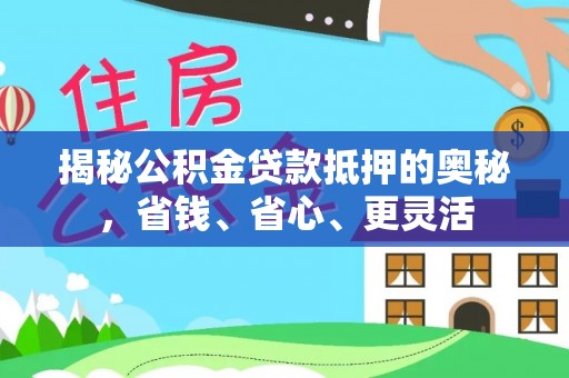 绛县揭秘公积金贷款抵押的奥秘，省钱、省心、更灵活