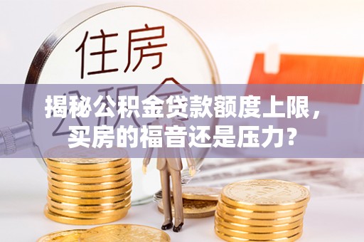 绛县揭秘公积金贷款额度上限，买房的福音还是压力？