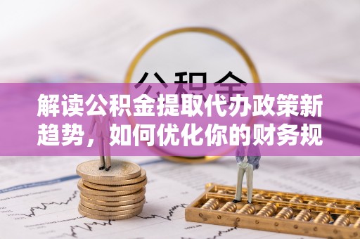 绛县解读公积金提取代办政策新趋势，如何优化你的财务规划