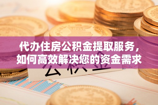 绛县代办住房公积金提取服务，如何高效解决您的资金需求