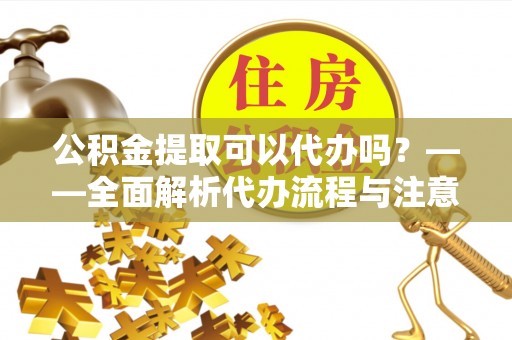 绛县公积金提取可以代办吗？——全面解析代办流程与注意事项