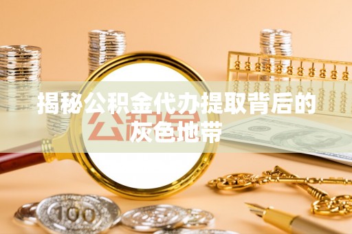 绛县揭秘公积金代办提取背后的灰色地带