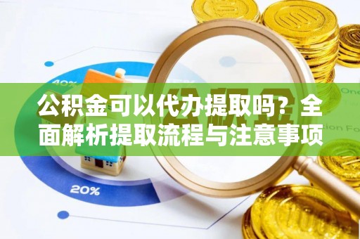 绛县公积金可以代办提取吗？全面解析提取流程与注意事项