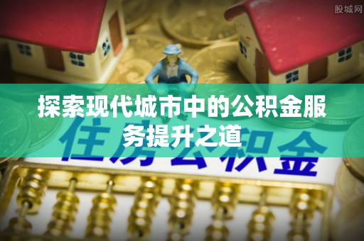 绛县探索现代城市中的公积金服务提升之道