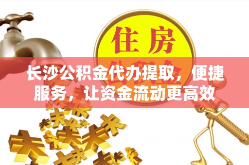绛县长沙公积金代办提取，便捷服务，让资金流动更高效