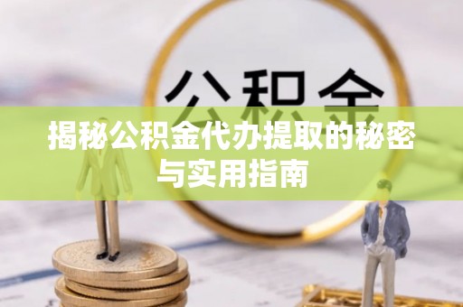绛县揭秘公积金代办提取的秘密与实用指南