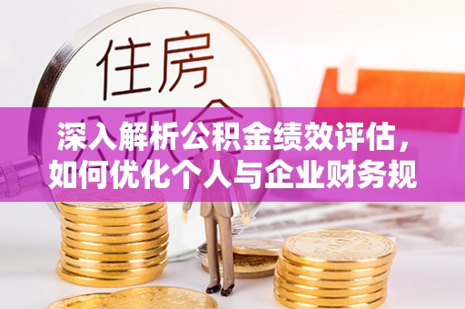 绛县深入解析公积金绩效评估，如何优化个人与企业财务规划