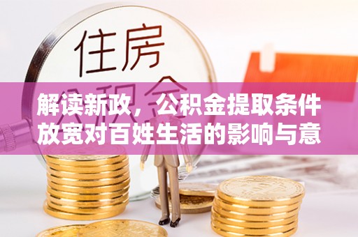 绛县解读新政，公积金提取条件放宽对百姓生活的影响与意义