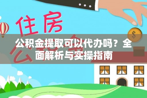 绛县公积金提取可以代办吗？全面解析与实操指南