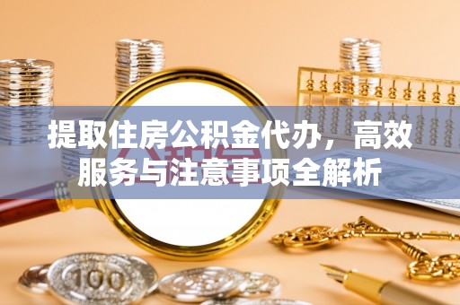 绛县提取住房公积金代办，高效服务与注意事项全解析