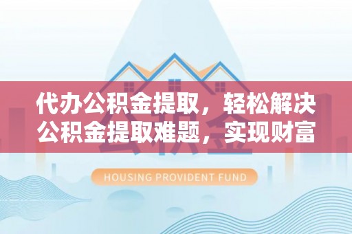 绛县代办公积金提取，轻松解决公积金提取难题，实现财富自由第一步